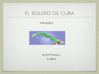 EL BOLERO DE CUBA
• ORIGEN
SANTIAGO,
CUBA