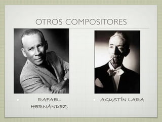 OTROS COMPOSITORES
• RAFAEL • AGUSTÍN LARA
HERNÁNDEZ