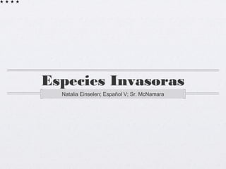 Especies Invasoras
  Natalia Einselen; Español V; Sr. McNamara
 