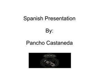Spanish Presentation
By:
Pancho Castaneda
 