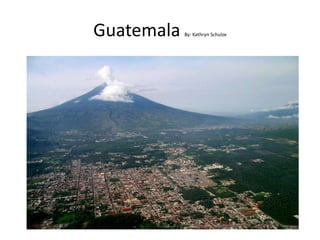 Guatemala By: Kathryn Schulze 