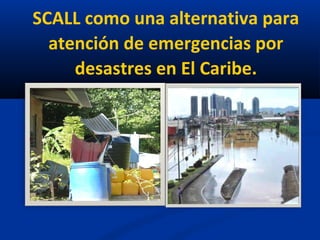 SCALL como una alternativa para
atención de emergencias por
desastres en El Caribe.
 