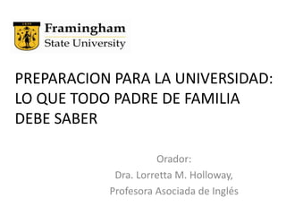 PREPARACION PARA LA UNIVERSIDAD:  LO QUE TODO PADRE DE FAMILIA DEBE SABER Orador:  Dra. Lorretta M. Holloway,  Profesora Asociada de Inglés 