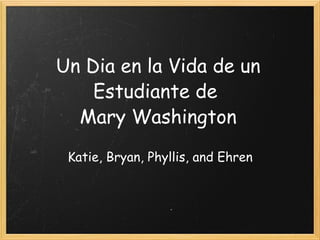 Un Dia en la Vida de un Estudiante de  Mary Washington Katie, Bryan, Phyllis, and Ehren 