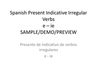 Spanish Present Indicative Irregular
Verbs
e – ie
SAMPLE/DEMO/PREVIEW
Presente de indicativo de verbos
irregulares
e - ie
 