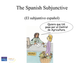 The Spanish Subjunctive
(El subjuntivo español)
Quiero que Ud.
pase por el Control
de Agricultura.
 