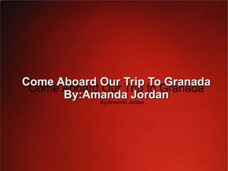 Welcome To Granada Come Aboard Our Trip to Granada By:Amanda Jordan Come Aboard Our Trip To Granada By:Amanda Jordan 