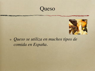 Queso




Queso se utiliza en muchos tipos de
comida en España.
 