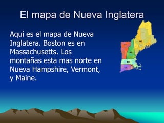 El mapa de Nueva Inglatera
Aquí es el mapa de Nueva
Inglatera. Boston es en
Massachusetts. Los
montañas esta mas norte en
Nueva Hampshire, Vermont,
y Maine.
 