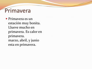 Primavera
 Primavera es un
 estación muy bonita.
 Llueve mucho en
 primavera. Es calor en
 primavera.
 marzo, abril, y junio
 esta en primavera.
 
