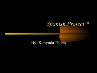 Spanish Project * By: Kenyoda Esters 
