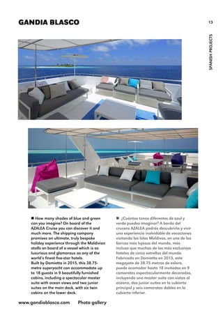 13GANDIA BLASCO
SPANISHPROJECTS
 How many shades of blue and green
can you imagine? On board of the
AZALEA Cruise you can discover it and
much more. The shipping company
promises an ultimate, truly bespoke
holiday experience through the Maldivian
atolls on board of a vessel which is as
luxurious and glamorous as any of the
world’s finest five-star hotels.
Built by Damietta in 2015, this 38.75-
metre superyacht can accommodate up
to 18 guests in 9 beautifully furnished
cabins, including a spectacular master
suite with ocean views and two junior
suites on the main deck, with six twin
cabins on the lower deck.
www.gandiablasco.com Photo gallery
 ¿Cuántos tonos diferentes de azul y
verde puedes imaginar? A bordo del
crucero AZALEA podrás descubrirlo y vivir
una experiencia inolvidable de vacaciones
visitando las Islas Maldivas, en uno de los
barcos más lujosos del mundo, más
incluso que muchos de los más exclusivos
hoteles de cinco estrellas del mundo.
Fabricado en Damietta en 2015, este
megayate de 38.75 metros de eslora,
puede acomodar hasta 18 invitados en 9
camarotes espectacularmente decorados,
incluyendo una master suite con vistas al
océano, dos junior suites en la cubierta
principal y seis camarotes dobles en la
cubierta inferior.
 