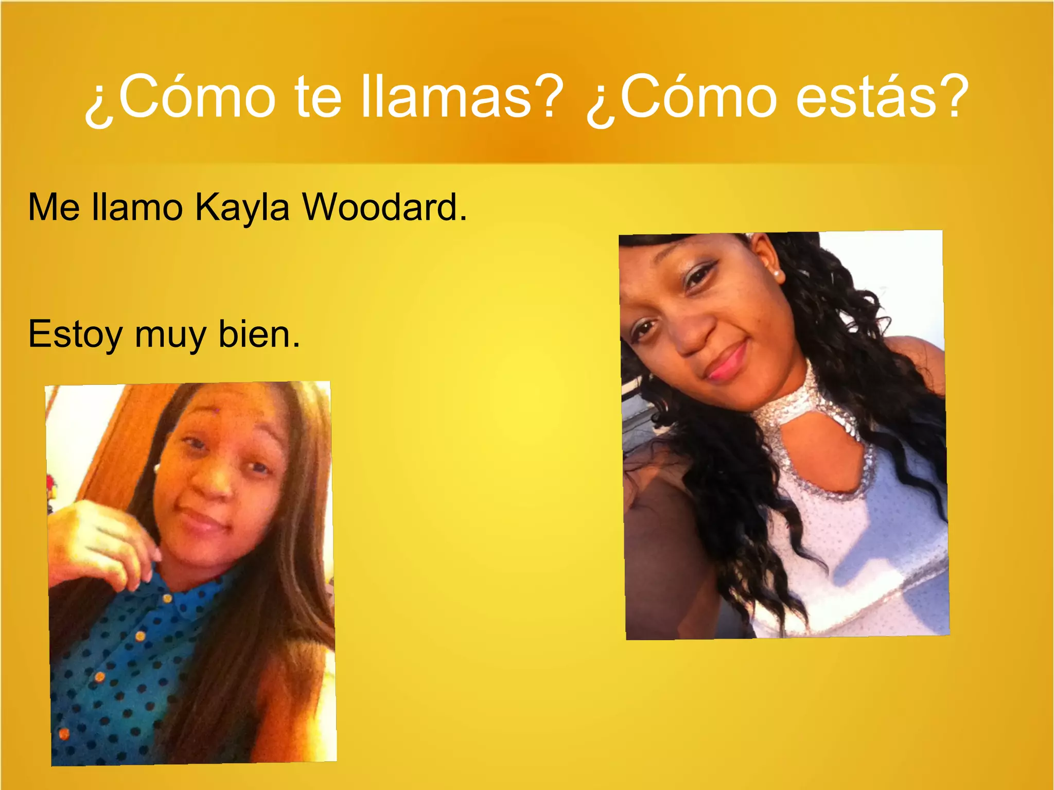 ¿Cómo te llamas? ¿Cómo estás? 
Me llamo Kayla Woodard. 
Estoy muy bien. 
 
