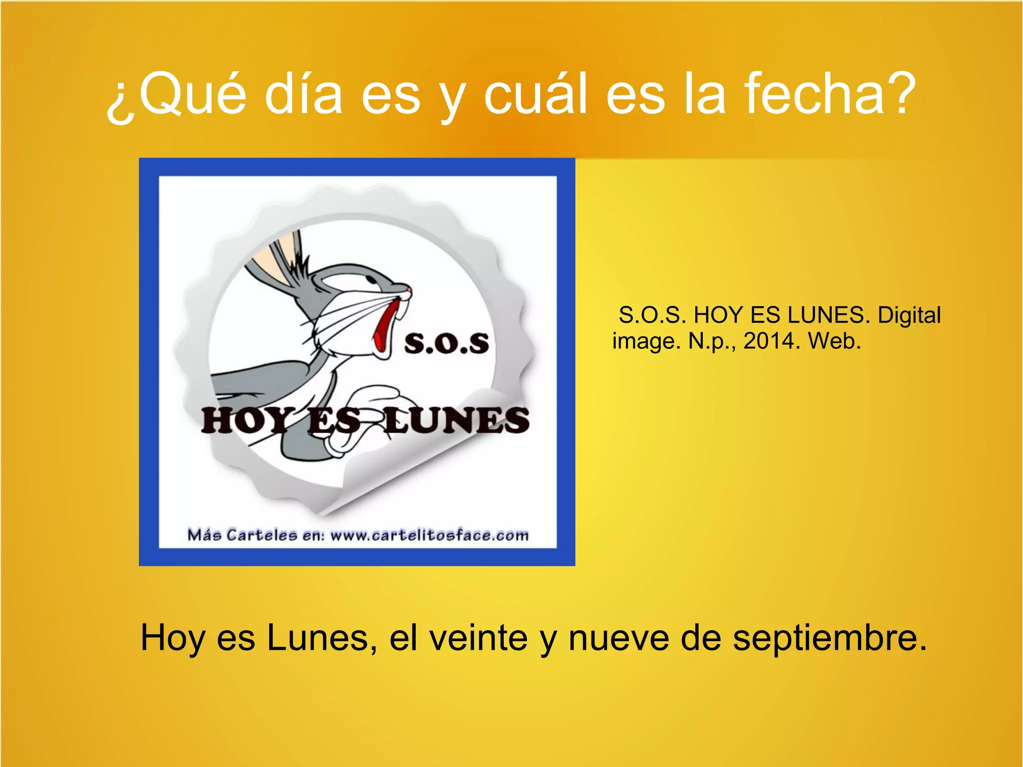 ¿Qué día es y cuál es la fecha? 
S.O.S. HOY ES LUNES. Digital 
image. N.p., 2014. Web. 
Hoy es Lunes, el veinte y nueve de septiembre. 
 