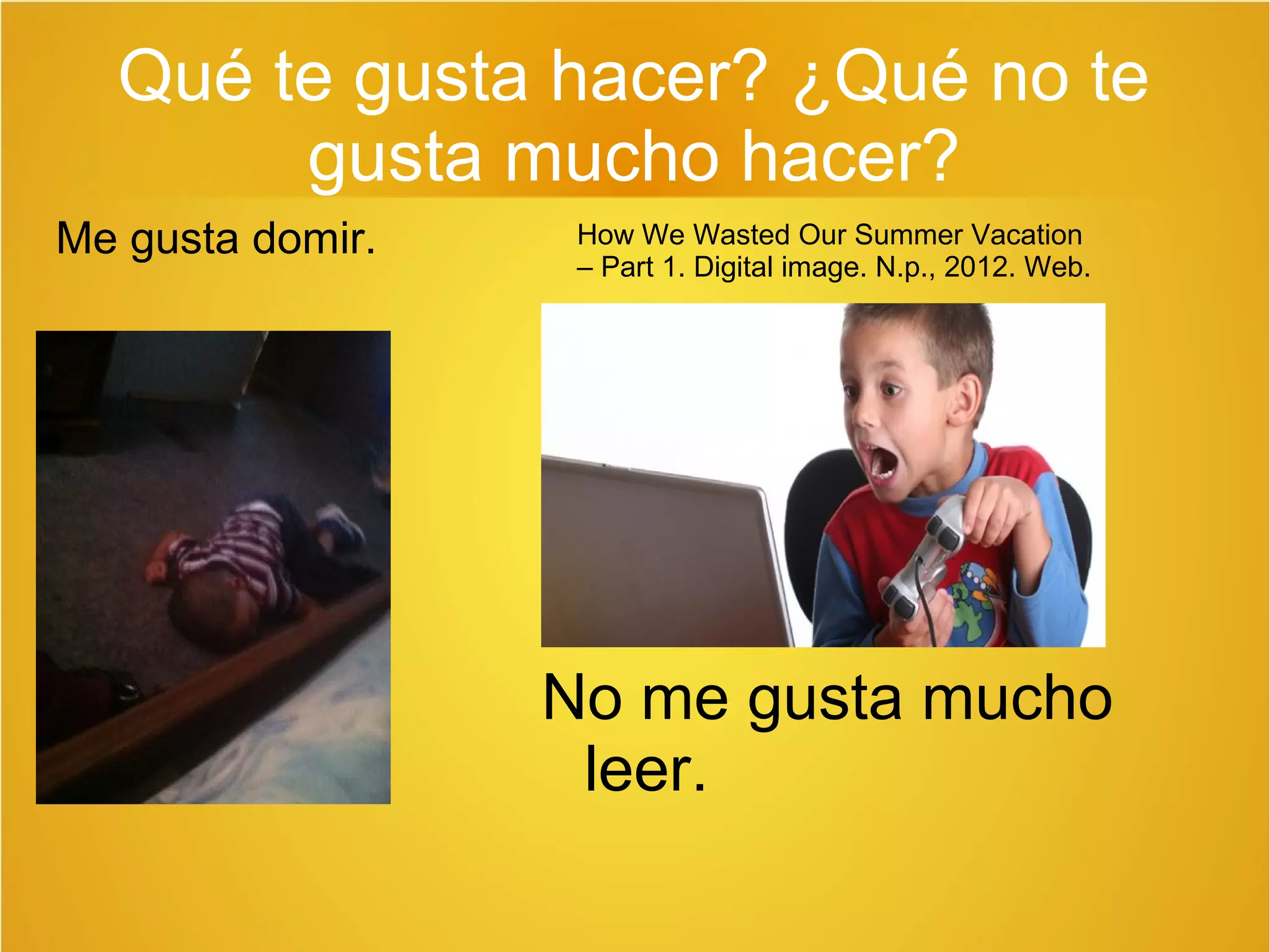 Qué te gusta hacer? ¿Qué no te 
gusta mucho hacer? 
Me gusta domir. 
How We Wasted Our Summer Vacation 
– Part 1. Digital image. N.p., 2012. Web. 
No me gusta mucho 
leer. 
 