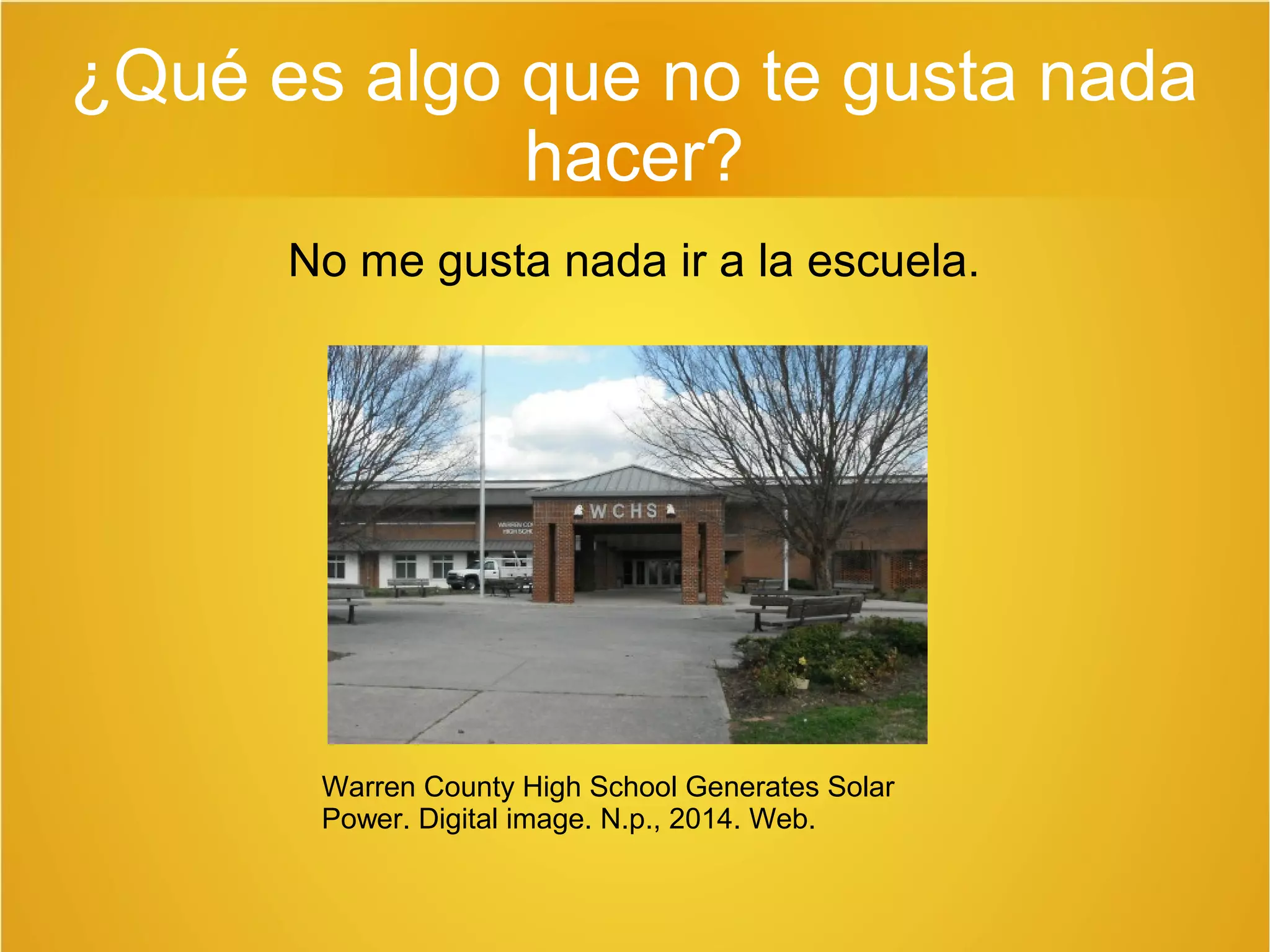 ¿Qué es algo que no te gusta nada 
hacer? 
No me gusta nada ir a la escuela. 
Warren County High School Generates Solar 
Power. Digital image. N.p., 2014. Web. 
 