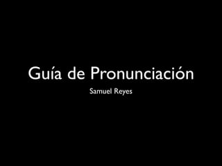 Guía de Pronunciación
       Samuel Reyes
 