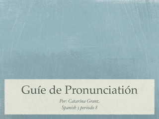 Guíe de Pronunciatión
      Por: Catarina Grant
       Spanish 3 periodo 8
 