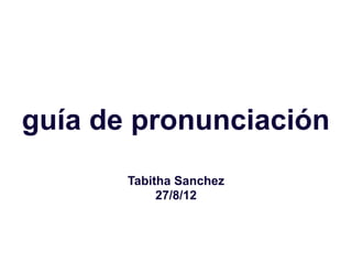 guía de pronunciación
       Tabitha Sanchez
            27/8/12
 