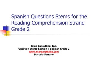 Spanish Questions Stems for the
Reading Comprehension Strand
Grade 2
Kilgo Consulting, Inc.
Question Stems-Section 7 Spanish Grade 2
www.margaretkilgo.com
Marcela Serrano
 