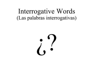 Interrogative Words 
(Las palabras interrogativas) 
¿? 
 