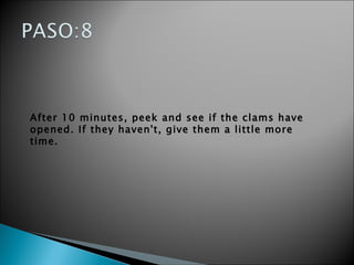 After 10 minutes, peek and see if the clams have opened. If they haven't, give them a little more time.  