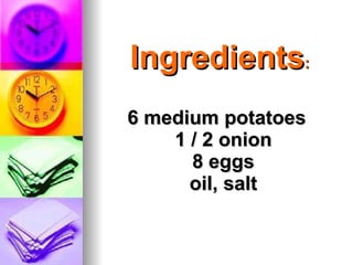 Ingredients : 6 medium potatoes 1 / 2 onion 8 eggs oil, salt 