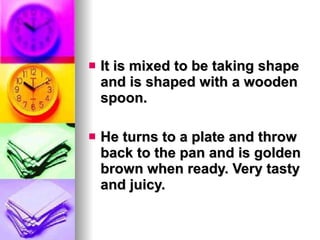 It is mixed to be taking shape and is shaped with a wooden spoon.  He turns to a plate and throw back to the pan and is golden brown when ready. Very tasty and juicy. 