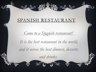 SPANISH RESTAURANT
Come to a Spanish restaurant!
It is the best restaurant in the world,
and it serves the best dinners, desserts
and drinks.
 