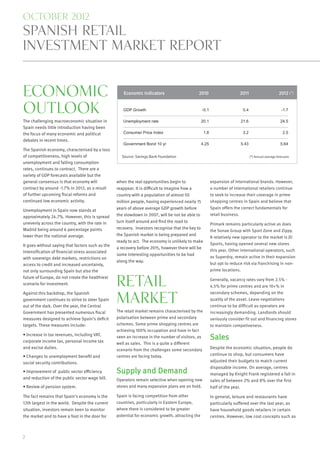 october 2012
spanish retail
investment market report


Economic                                              Economic Indicators                      2010                         2011                       2012 (*)


Outlook                                              GDP Growth                                   -0.1                       0.4                         -1.7

The challenging macroeconomic situation in           Unemployment rate                            20.1                      21.6                        24.5
Spain needs little introduction having been
the focus of many economic and political             Consumer Price Index                          1.8                       3.2                          2.5
debates in recent times.
                                                     Government Bond 10 yr                        4.25                      5.43                        5.64
The Spanish economy, characterised by a loss
of competitiveness, high levels of                   Source: Savings Bank Foundation                                               (*) Annual average forecasts
unemployment and falling consumption
rates, continues to contract. There are a
variety of GDP forecasts available but the
general consensus is that economy will            when the real opportunities begin to                   expansion of international brands. However,
contract by around -1.7% in 2012, as a result     reappear. It is diﬃcult to imagine how a               a number of international retailers continue
of further upcoming ﬁscal reforms and             country with a population of almost 50                 to seek to increase their coverage in prime
continued low economic activity.                  million people, having experienced nearly 15           shopping centres in Spain and believe that
                                                  years of above average GDP growth before               Spain offers the correct fundamentals for
Unemployment in Spain now stands at
                                                  the slowdown in 2007, will be not be able to           retail business.
approximately 24.7%. However, this is spread
unevenly across the country, with the rate in     turn itself around and ﬁnd the road to
                                                                                                         Primark remains particularly active as does
Madrid being around 6 percentage points           recovery. Investors recognise that the key to
                                                                                                         the Sonae Group with Sport Zone and Zippy.
lower than the national average.                  the Spanish market is being prepared and
                                                                                                         A relatively new operator to the market is JD
                                                  ready to act. The economy is unlikely to make
It goes without saying that factors such as the                                                          Sports, having opened several new stores
                                                  a recovery before 2015, however there will be
intensiﬁcation of ﬁnancial stress associated                                                             this year. Other international operators, such
                                                  some interesting opportunities to be had
with sovereign debt markets, restrictions on                                                             as Superdry, remain active in their expansion
                                                  along the way.
access to credit and increased uncertainty,                                                              but opt to reduce risk via franchising in non-
not only surrounding Spain but also the                                                                  prime locations.


                                                  retail
future of Europe, do not create the healthiest
                                                                                                         Generally, vacancy rates vary from 2.5% -
scenario for investment.
                                                                                                         4.5% for prime centres and are 10+% in


                                                  market
Against this backdrop, the Spanish                                                                       secondary schemes, depending on the
government continues to strive to steer Spain                                                            quality of the asset. Lease negotiations
out of the dark. Over the year, the Central                                                              continue to be difficult as operators are
Government has presented numerous ﬁscal           The retail market remains characterised by the         increasingly demanding. Landlords should
measures designed to achieve Spain’s deﬁcit       polarisation between prime and secondary               seriously consider fit out and financing stores
targets. These measures include:                  schemes. Some prime shopping centres are               to maintain competiveness.
                                                  achieving 100% occupation and have in fact
• Increase in tax revenues, including VAT,
corporate income tax, personal income tax
                                                  seen an increase in the number of visitors, as         Sales
                                                  well as sales. This is a quite a diﬀerent
and excise duties.                                scenario from the challenges some secondary            Despite the economic situation, people do
• Changes to unemployment beneﬁt and              centres are facing today.                              continue to shop, but consumers have
social security contributions.                                                                           adjusted their budgets to match current
                                                                                                         disposable income. On average, centres
• Improvement of public sector eﬃciency           Supply and Demand                                      managed by Knight Frank registered a fall in
and reduction of the public sector wage bill.     Operators remain selective when opening new            sales of between 2% and 8% over the first
• Review of pension system.                       stores and many expansion plans are on hold.           half of the year.

The fact remains that Spain's economy is the      Spain is facing competition from other                 In general, leisure and restaurants have
12th largest in the world. Despite the current    countries, particularly in Eastern Europe,             particularly suffered over the last year, as
situation, investors remain keen to monitor       where there is considered to be greater                have household goods retailers in certain
the market and to have a foot in the door for     potential for economic growth, attracting the          centres. However, low cost concepts such as



2
 