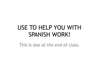 USE TO HELP YOU WITH
SPANISH WORK!
This is due at the end of class.
 