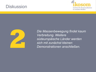 Diskussion




 2
             Die Massenbewegung findet kaum
             Verbreitung. Weitere
             südeuropäische Länder werden
             sich mit zunächst kleinen
             Demonstrationen anschließen.
 