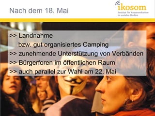 Nach dem 18. Mai


>> Landnahme
   bzw. gut organisiertes Camping
>> zunehmende Unterstützung von Verbänden
>> Bürgerforen im öffentlichen Raum
>> auch parallel zur Wahl am 22. Mai
 