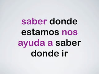 saber donde
 estamos nos
ayuda a saber
   donde ir
 