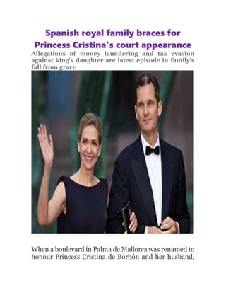 Spanish royal family braces for
Princess Cristina's court appearance
Allegations of money laundering and tax evasion
against king's daughter are latest episode in family's
fall from grace
When a boulevard in Palma de Mallorca was renamed to
honour Princess Cristina de Borbón and her husband,
 