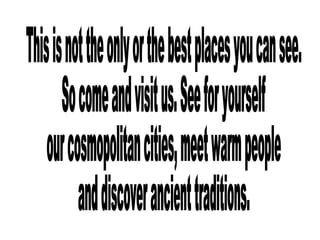 This is not the only or the best places you can see. So come and visit us. See for yourself  our cosmopolitan cities, meet warm people and discover ancient traditions.  