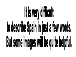 It is very difficult to describe Spain in just a few words. But some images will be quite helpful. 