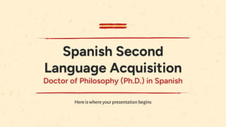 Spanish Second
Language Acquisition
Doctor of Philosophy (Ph.D.) in Spanish
Here is where your presentation begins
 