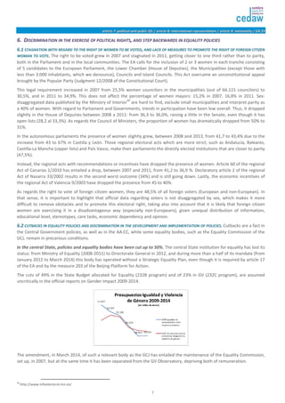 aarrttiiccllee 77:: ppoolliittiiccaall aanndd ppuubblliicc lliiffee // aarrttiiccllee 88:: iinntteerrnnaattiioonnaall rreepprreesseennttaattiioonn // aarrttiiccllee 99:: nnaattiioonnaalliittyy // GGRR 2233 
66.. DDIISSCCRRIIMMIINNAATTIIOONN IINN TTHHEE EEXXEERRCCIISSEE OOFF PPOOLLIITTIICCAALL RRIIGGHHTTSS,, AANNDD SSTTEEPP BBAACCKKWWAARRDDSS IINN EEQQUUAALLIITTYY PPOOLLIICCIIEESS 
66..11 SSTTAAGGNNAATTIIOONN WWIITTHH RREEGGAARRDD TTOO TTHHEE RRIIGGHHTT OOFF WWOOMMEENN TTOO BBEE VVOOTTEEDD,, AANNDD LLAACCKK OOFF MMEEAASSUURREESS TTOO PPRROOMMOOTTEE TTHHEE RRIIGGHHTT OOFF FFOORREEIIGGNN CCIITTIIZZEENN 
WWOOMMAANN TTOO VVOOTTEE.. The right to be voted grew in 2007 and stagnated in 2011, getting closer to one third rather than to parity, 
both in the Parliament and in the local communities. The EA calls for the inclusion of 2 or 3 women in each tranche consisting 
of 5 candidates to the European Parliament, the Lower Chamber (House of Deputies), the Municipalities (except those with 
less than 3.000 inhabitants, which we denounce), Councils and Island Councils. This Act overcame an unconstitutional appeal 
brought by the Popular Party (Judgment 12/2008 of the Constitutional Court). 
This legal requirement increased in 2007 from 25,5% women councilors in the municipalities (out of 66.115 councilors) to 
30,5%, and in 2011 to 34,9%. This does not affect the percentage of women mayors: 15,2% in 2007, 16,8% in 2011. Sex-disaggregated 
data published by the Ministry of Interior40 are hard to find, exclude small municipalities and interpret parity as 
a 40% of women. With regard to Parliament and Governments, trends in participation have been low overall. Thus, it dropped 
slightly in the House of Deputies between 2008 a 2011: from 36,3 to 36,0%, raising a little in the Senate, even though it has 
open lists (28,2 al 33,3%). As regards the Council of Ministers, the proportion of women has dramatically dropped from 50% to 
31%. 
In the autonomous parliaments the presence of women slightly grew, between 2008 and 2013, from 41,7 to 43,4% due to the 
increase from 43 to 67% in Castilla y León. Those regional electoral acts which are more strict, such as Andalucía, Baleares, 
Castilla-La Mancha (zipper lists) and País Vasco, make their parliaments the directly elected institutions that are closer to parity 
(47,5%). 
Instead, the regional acts with recommendations or incentives have dropped the presence of women. Article 60 of the regional 
Act of Canarias 1/2010 has entailed a drop, between 2007 and 2011, from 41,2 to 36,9 %. Declaratory article 2 of the regional 
Act of Navarra 33/2002 results in the second worst outcome (34%) and is still going down. Lastly, the economic incentives of 
the regional Act of Valencia 9/2003 have dropped the presence from 45 to 40%. 
As regards the right to vote of foreign citizen women, they are 48,5% of all foreign voters (European and non-European). In 
that sense, it is important to highlight that official data regarding voters is not disaggregated by sex, which makes it more 
difficult to remove obstacles and to promote this electoral right, taking also into account that it is likely that foreign citizen 
women are exercising it in a disadvantageous way (especially non-Europeans), given unequal distribution of information, 
educational level, stereotypes, care tasks, economic dependency and opinion. 
66..22 CCUUTTBBAACCKKSS IINN EEQQUUAALLIITTYY PPOOLLIICCIIEESS AANNDD DDIISSCCRRIIMMIINNAATTIIOONN IINN TTHHEE DDEEVVEELLOOPPMMEENNTT AANNDD IIMMPPLLEEMMEENNTTAATTIIOONN OOFF PPOOLLIICCIIEESS.. Cutbacks are a fact in 
the Central Government policies, as well as in the AA.CC, while some equality bodies, such as the Equality Commission of the 
GCJ, remain in precarious conditions. 
In the central State, policies and equality bodies have been cut up to 50%. The central State institution for equality has lost its 
status: from Ministry of Equality (2008-2011) to Directorate General in 2012, and during more than a half of its mandate (from 
January 2012 to March 2014) this body has operated without a Strategic Equality Plan, even though it is required by article 17 
of the EA and by the measure 203 of the Beijing Platform for Action. 
The cuts of 49% in the State Budget allocated for Equality (232B program) and of 23% in GV (232C program), are assumed 
uncritically in the official reports on Gender Impact 2009-2014. 
The amendment, in March 2014, of such a relevant body as the GCJ has entailed the maintenance of the Equality Commission, 
set up, in 2007, but at the same time it has been separated from the GV Observatory, depriving both of remuneration. 
7 
40 http://www.infoelectoral.mir.es/ 
 