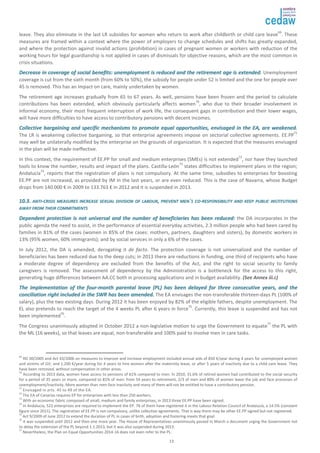 leave. They also eliminate in the last LR subsidies for women who return to work after childbirth or child care leave69. These 
measures are framed within a context where the power of employers to change schedules and shifts has greatly expanded, 
and where the protection against invalid actions (prohibition) in cases of pregnant women or workers with reduction of the 
working hours for legal guardianship is not applied in cases of dismissals for objective reasons, which are the most common in 
crisis situations. 
DDeeccrreeaassee iinn ccoovveerraaggee ooff ssoocciiaall bbeenneeffiittss:: uunneemmppllooyymmeenntt iiss rreedduucceedd aanndd tthhee rreettiirreemmeenntt aaggee iiss eexxtteennddeedd. Unemployment 
coverage is cut from the sixth month (from 60% to 50%), the subsidy for people under 52 is limited and the one for people over 
45 is removed. This has an impact on care, mainly undertaken by women. 
The retirement age increases gradually from 65 to 67 years. As well, pensions have been frozen and the period to calculate 
contributions has been extended, which obviously particularly affects women70, who due to their broader involvement in 
informal economy, their most frequent interruption of work life, the consequent gaps in contribution and their lower wages, 
will have more difficulties to have access to contributory pensions with decent incomes. 
CCoolllleeccttiivvee bbaarrggaaiinniinngg aanndd ssppeecciiffiicc mmeecchhaanniissmmss ttoo pprroommoottee eeqquuaall ooppppoorrttuunniittiieess,, eennvviissaaggeedd iinn tthhee EEAA,, aarree wweeaakkeenneedd. 
The LR is weakening collective bargaining, so that enterprise agreements impose on sectorial collective agreements. EE.PP71 
may well be unilaterally modified by the enterprise on the grounds of organization. It is expected that the measures envisaged 
in the plan will be made ineffective. 
In this context, the requirement of EE.PP for small and medium enterprises (SMEs) is not extended72, nor have they launched 
tools to know the number, results and impact of the plans. Castilla-León73 states difficulties to implement plans in the region; 
Andalucía74, reports that the registration of plans is not compulsory. At the same time, subsidies to enterprises for boosting 
EE.PP are not increased, as provided by IM in the last years, or are even reduced. This is the case of Navarra, whose Budget 
drops from 140.000 € in 2009 to 133.763 € in 2012 and it is suspended in 2013. 
1100..33.. AANNTTII--CCRRIISSIISS MMEEAASSUURREESS IINNCCRREEAASSEE SSEEXXUUAALL DDIIVVIISSIIOONN OOFF LLAABBOOUURR,, PPRREEVVEENNTT MMEENN´SS CCOO--RREESSPPOONNSSIIBBIILLIITTYY AANNDD KKEEEEPP PPUUBBLLIICC IINNSSTTIITTUUTTIIOONNSS 
AAWWAAYY FFRROOMM TTHHEEIIRR CCOOMMMMIITTMMEENNTTSS 
DDeeppeennddeenntt pprrootteeccttiioonn iiss nnoott uunniivveerrssaall aanndd tthhee nnuummbbeerr ooff bbeenneeffiicciiaarriieess hhaass bbeeeenn rreedduucceedd:: the DA incorporates in the 
public agenda the need to assist, in the performance of essential everyday activities, 2.3 million people who had been cared by 
families in 81% of the cases (women in 85% of the cases: mothers, partners, daughters and sisters), by domestic workers in 
13% (95% women, 60% immigrants); and by social services in only a 6% of the cases. 
In July 2012, the DA is amended, derogating it de facto. The protection coverage is not universalized and the number of 
beneficiaries has been reduced due to the deep cuts; in 2013 there are reductions in funding, one third of recipients who have 
a moderate degree of dependency are excluded from the benefits of the Act, and the right to social security to family 
caregivers is removed. The assessment of dependency by the Administration is a bottleneck for the access to this right, 
generating huge differences between AA.CC both in processing applications and in budget availability. (See Annex iii.c) 
TThhee iimmpplleemmeennttaattiioonn ooff tthhee ffoouurr--mmoonntthh ppaarreennttaall lleeaavvee ((PPLL)) hhaass bbeeeenn ddeellaayyeedd ffoorr tthhrreeee ccoonnsseeccuuttiivvee yyeeaarrss,, aanndd tthhee 
ccoonncciilliiaattiioonn rriigghhtt iinncclluuddeedd iinn tthhee SSWWRR hhaass bbeeeenn aammeennddeedd.. The EA envisages the non-transferable thirteen-days PL (100% of 
salary), plus the two existing days. During 2012 it has been enjoyed by 82% of the eligible fathers, despite unemployment. The 
EL also pretends to reach the target of the 4 weeks PL after 6 years in force75. Currently, this leave is suspended and has not 
been implemented76. 
The Congress unanimously adopted in October 2012 a non-legislative motion to urge the Government to equate77 the PL with 
the ML (16 weeks), so that leaves are equal, non-transferable and 100% paid to involve men in care tasks. 
69 RD 30/2005 and Act 43/2006 on measures to improve and increase employment included annual aids of 850 €/year during 4 years for unemployed women 
and victims of GV; and 1.200 €/year during for 4 years to hire women after the maternity leave, or after 5 years of inactivity due to a child care leave. They 
have been removed, without compensation in other areas. 
70 According to 2013 data, women have access to pensions of 61% compared to men. In 2010, 31.6% of retired women had contributed to the social security 
for a period of 35 years or more, compared to 81% of men: from 54 years to retirement, 2/3 of men and 80% of women leave the job and face processes of 
unemployment/inactivity. More women than men face inactivity and many of them will not be entitled to have a contributory pension. 
71 Envisaged in arts. 45 to 49 of the EA. 
72 The EA of Canarias requires EP for enterprises with less than 250 workers. 
73 With an economic fabric composed of small, medium and family enterprises, in 2013 three EE.PP have been signed. 
74 In Andalucía, 522 enterprises are required to implement the EP. 76 of them have registered it in the Labour Relation Council of Andalucía, a 14.5% (constant 
figure since 2011). The registration of EE.PP is not compulsory, unlike collective agreements. That is way there may be other EE.PP signed but not registered. 
75 
Act 9/2009 of June 2012 to extend the duration of PL in cases of birth, adoption and fostering meets that goal. 
76 It was suspended until 2012 and then one more year. The House of Representatives unanimously passed in March a document urging the Government not 
to delay the extension of the PL beyond 1.1.2013, but it was also suspended during 2013. 
77 Nevertheless, the Plan on Equal Opportunities 2014-16 does not even refer to the PL. 
13 
 