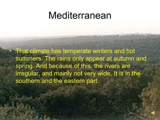 Mediterranean
• That climate has temperate winters and hot
summers. The rains only appear at autumn and
spring. And because of this, the rivers are
irregular, and mainly not very wide. It is in the
southern and the eastern part.
 