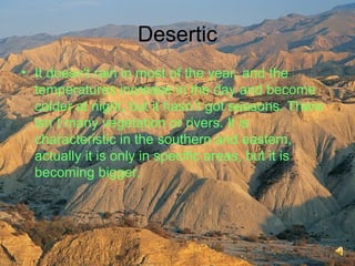 Desertic
• It doesn't rain in most of the year, and the
temperatures increase in the day and become
colder at night, but it hasn´t got seasons. There
isn´t many vegetation or rivers. It is
characteristic in the southern and eastern,
actually it is only in specific areas, but it is
becoming bigger.
 