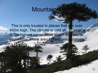 Mountainous
This is only located in places that are over
400m high. The climate is cold all the year, and
in the highest zones there aren´t animals or
vegetation. There aren´t many precipitations,
and it normaly snows.
 