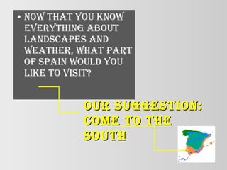 • Now that you kNow
everythiNg about
laNdscapes aNd
weather, what part
of spaiN would you
like to visit?
our suggestioN:our suggestioN:
come to thecome to the
southsouth
 