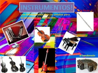 Instrumentos!    la flauta Los instrumentos típicos usados para el tango son los siguientes: el acordeón el violín  el piano    el bajo   el violonchelo    el bandoneón 