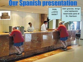 Our Spanish presentation  Hola, ¿cómo estás? bien gracias, tengo una habitación reservada para el Sr. Harrison 