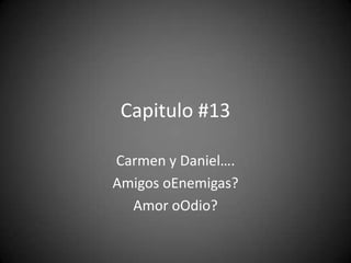 Capitulo #13

Carmen y Daniel….
Amigos oEnemigas?
  Amor oOdio?
 