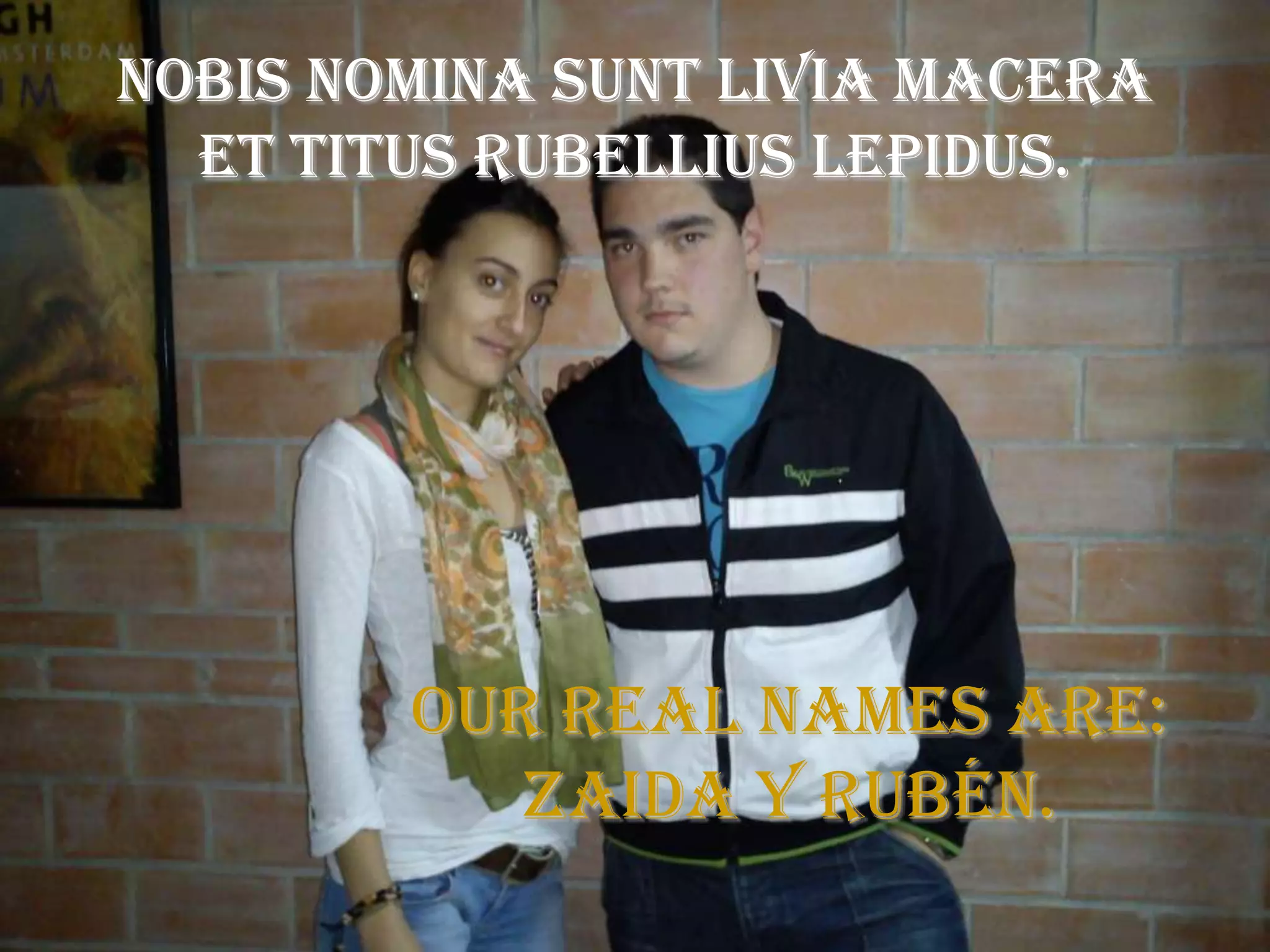 Nobis nomina sunt Livia Macera
  et Titus Rubellius Lepidus.




        Our real names are:
           Zaida y Rubén.
 