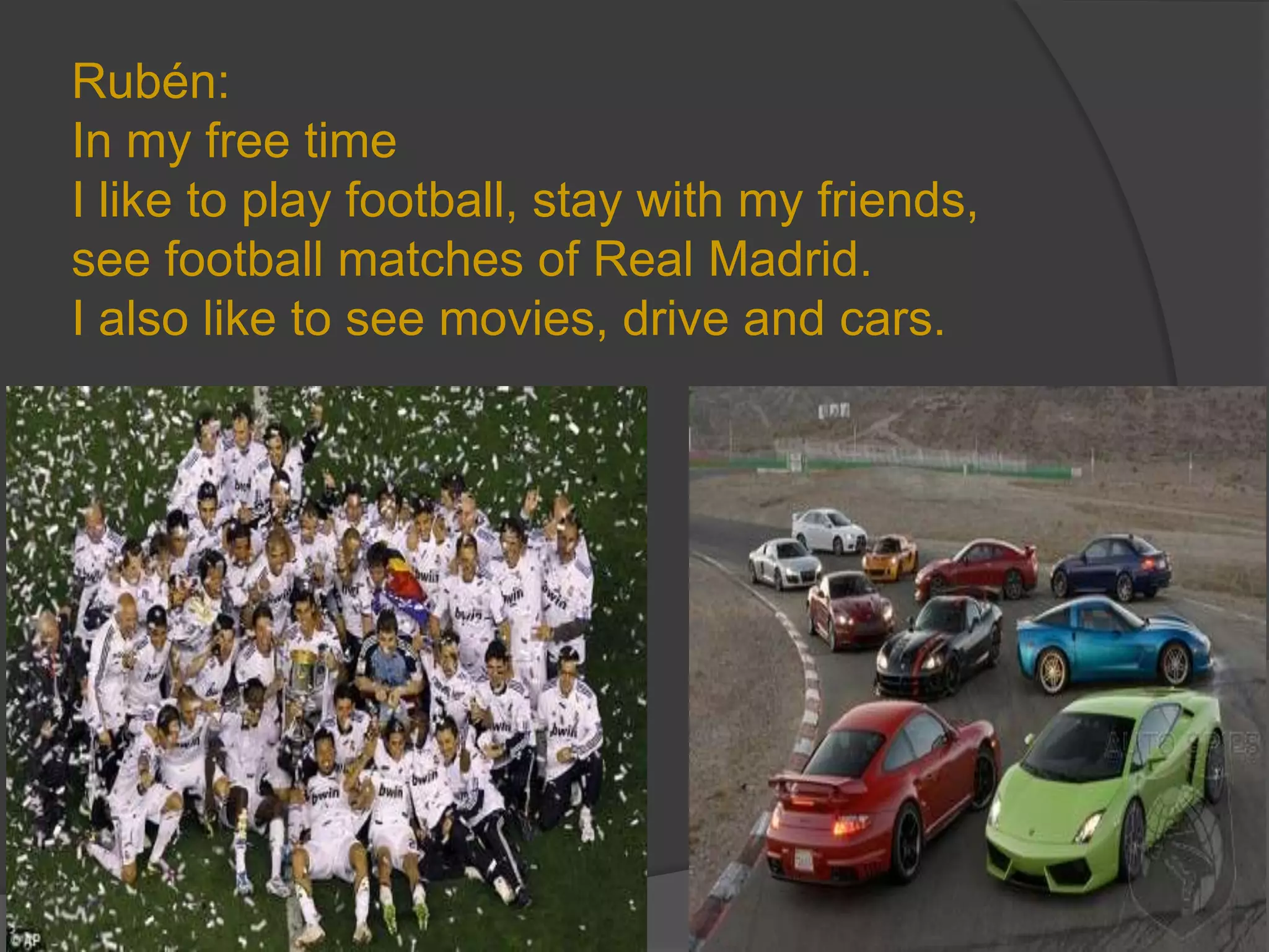 Rubén:
In my free time
I like to play football, stay with my friends,
see football matches of Real Madrid.
I also like to see movies, drive and cars.
 