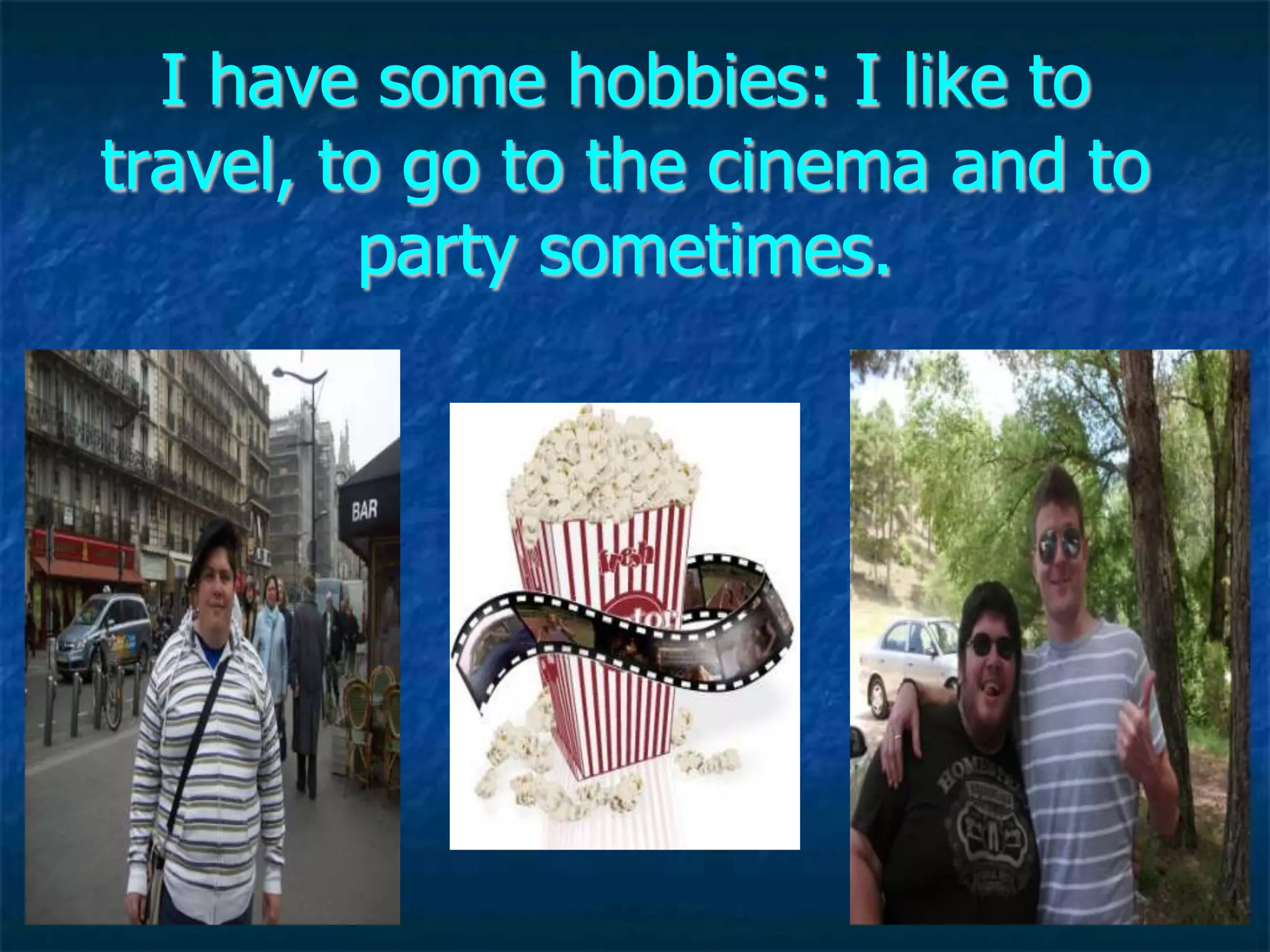 I have some hobbies: I like to
travel, to go to the cinema and to
         party sometimes.
 